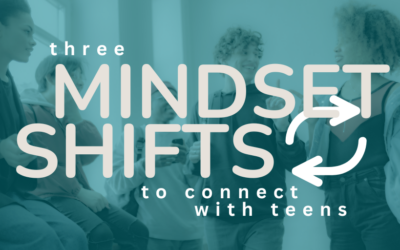 3 Mindset Shifts to Connect Better with Teens